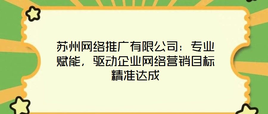 蘇州網(wǎng)絡(luò)推廣有限公司：專業(yè)賦能，驅(qū)動企業(yè)網(wǎng)絡(luò)營銷目標(biāo)精準(zhǔn)達(dá)成