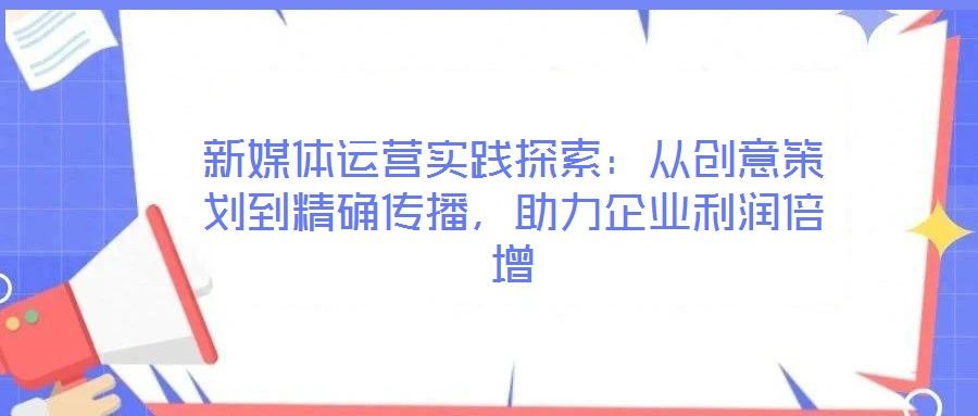 新媒體運(yùn)營(yíng)實(shí)踐探索：從創(chuàng)意策劃到精確傳播，助力企業(yè)利潤(rùn)倍增