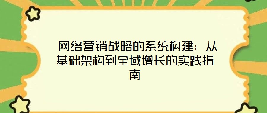  網(wǎng)絡(luò)營(yíng)銷戰(zhàn)略的系統(tǒng)構(gòu)建：從基礎(chǔ)架構(gòu)到全域增長(zhǎng)的實(shí)踐指南