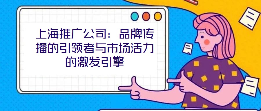 上海推廣公司：品牌傳播的引領(lǐng)者與市場(chǎng)活力的激發(fā)引擎
