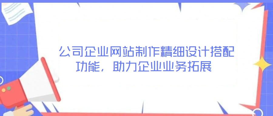  公司企業(yè)網(wǎng)站制作精細(xì)設(shè)計搭配功能，助力企業(yè)業(yè)務(wù)拓展