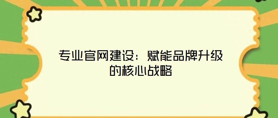 專業(yè)官網(wǎng)建設(shè)：賦能品牌升級的核心戰(zhàn)略