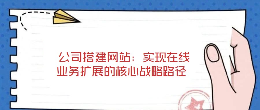  公司搭建網(wǎng)站：實(shí)現(xiàn)在線業(yè)務(wù)擴(kuò)展的核心戰(zhàn)略路徑