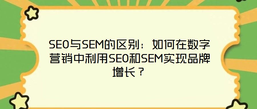 SEO與SEM的區(qū)別：如何在數(shù)字營銷中利用SEO和SEM實現(xiàn)品牌增長？