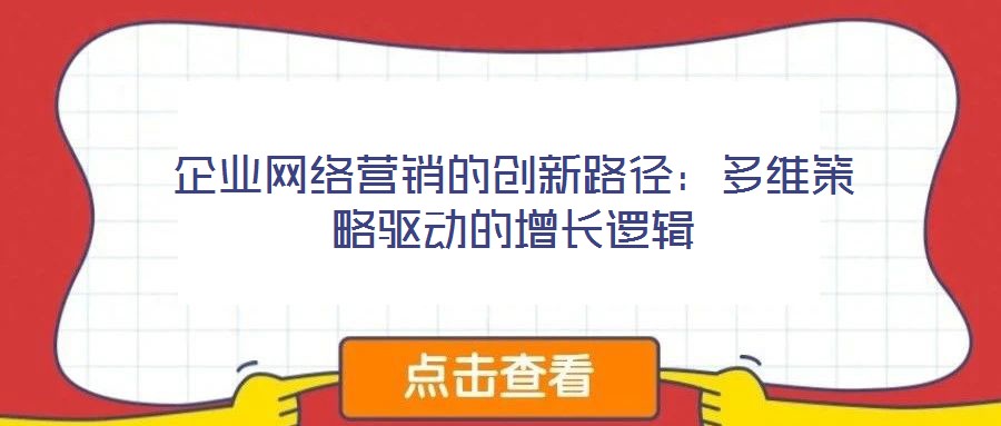 企業(yè)網(wǎng)絡營銷的創(chuàng)新路徑：多維策略驅動的增長邏輯