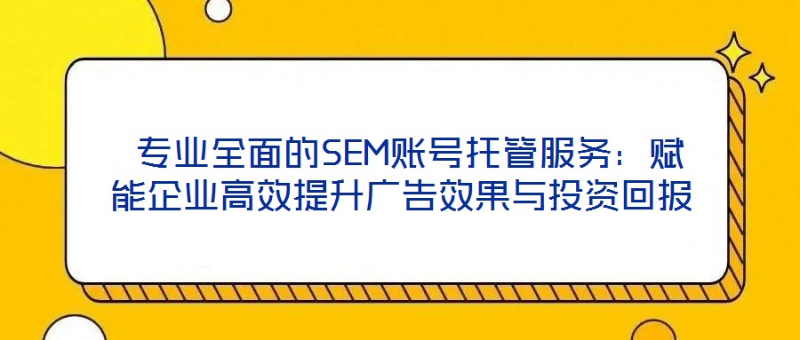  專業(yè)全面的SEM賬號(hào)托管服務(wù)：賦能企業(yè)高效提升廣告效果與投資回報(bào)