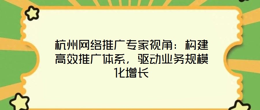 杭州網絡推廣專家視角：構建高效推廣體系，驅動業(yè)務規(guī)模化增長