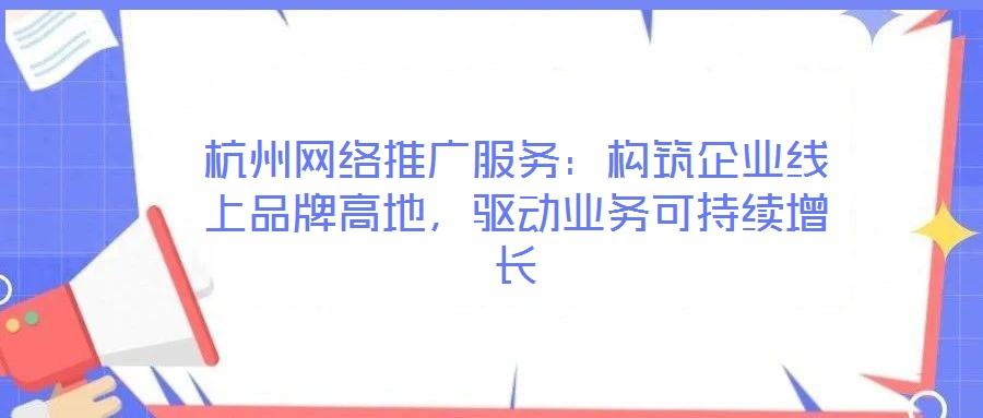 杭州網(wǎng)絡(luò)推廣服務(wù)：構(gòu)筑企業(yè)線上品牌高地，驅(qū)動(dòng)業(yè)務(wù)可持續(xù)增長(zhǎng)
