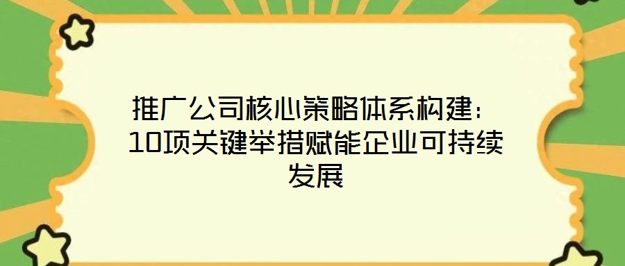 推廣公司核心策略體系構(gòu)建：10項關(guān)鍵舉措賦能企業(yè)可持續(xù)發(fā)展
