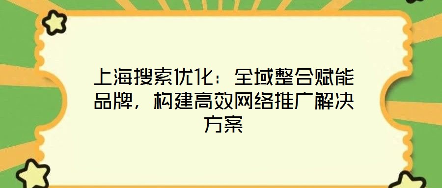 上海搜索優(yōu)化：全域整合賦能品牌，構建高效網絡推廣解決方案