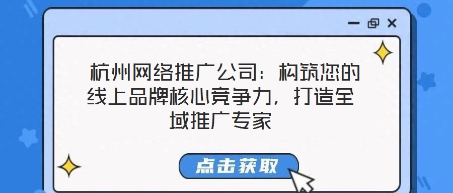  杭州網(wǎng)絡(luò)推廣公司：構(gòu)筑您的線上品牌核心競爭力，打造全域推廣專家