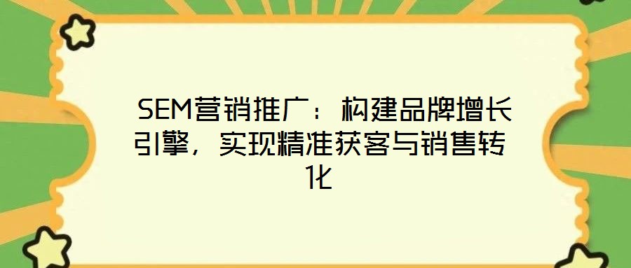  SEM營銷推廣：構(gòu)建品牌增長引擎，實現(xiàn)精準獲客與銷售轉(zhuǎn)化