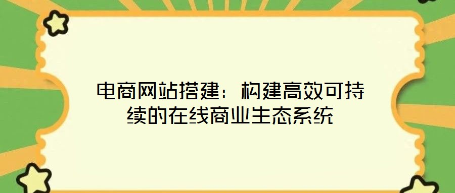 電商網(wǎng)站搭建：構(gòu)建高效可持續(xù)的在線商業(yè)生態(tài)系統(tǒng)