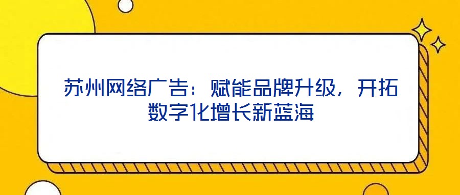 蘇州網(wǎng)絡(luò)廣告：賦能品牌升級，開拓數(shù)字化增長新藍(lán)海
