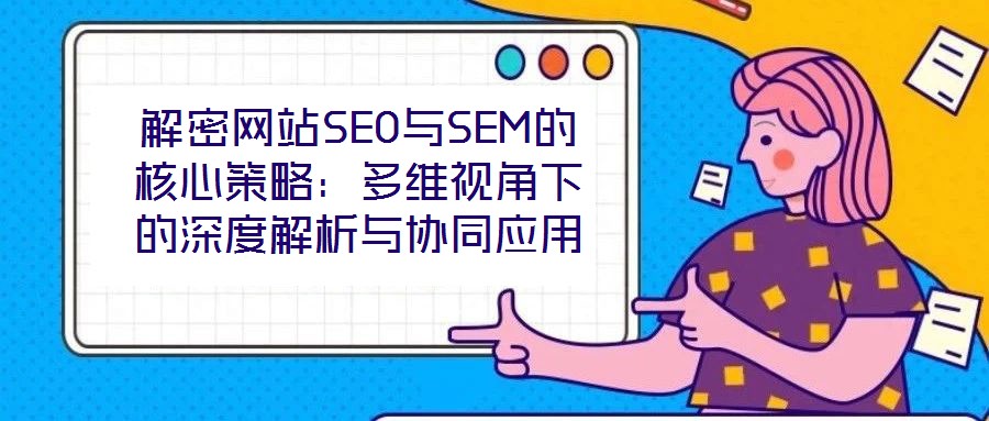 解密網(wǎng)站SEO與SEM的核心策略：多維視角下的深度解析與協(xié)同應(yīng)用