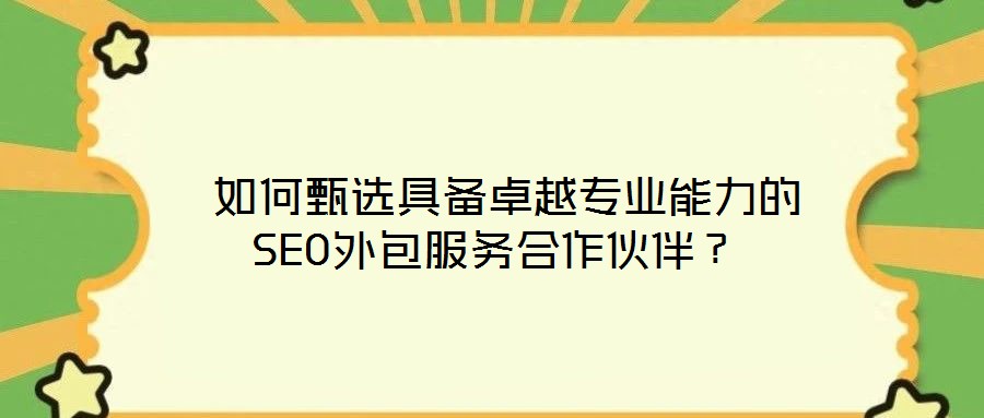  如何甄選具備卓越專業(yè)能力的SEO外包服務(wù)合作伙伴？