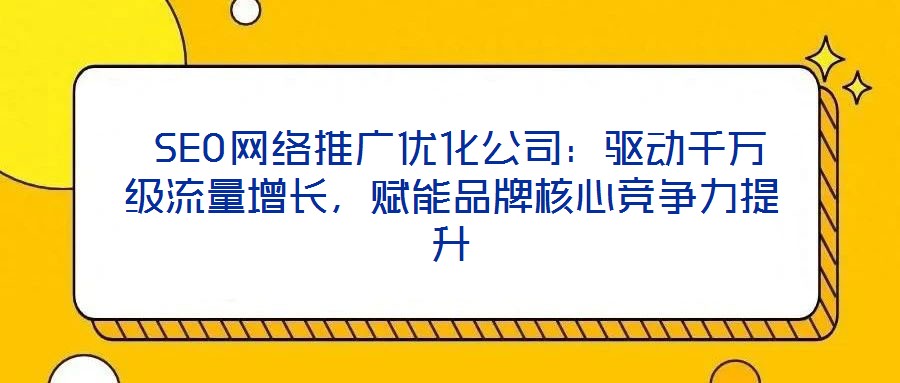  SEO網(wǎng)絡(luò)推廣優(yōu)化公司：驅(qū)動(dòng)千萬級(jí)流量增長，賦能品牌核心競(jìng)爭(zhēng)力提升