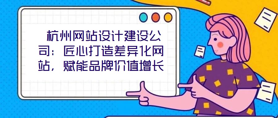  杭州網(wǎng)站設(shè)計(jì)建設(shè)公司：匠心打造差異化網(wǎng)站，賦能品牌價(jià)值增長(zhǎng)