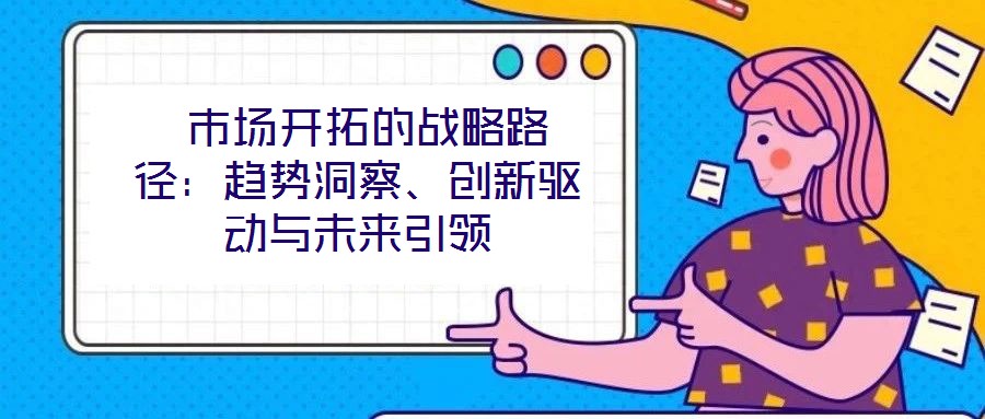  市場開拓的戰(zhàn)略路徑：趨勢洞察、創(chuàng)新驅動與未來引領