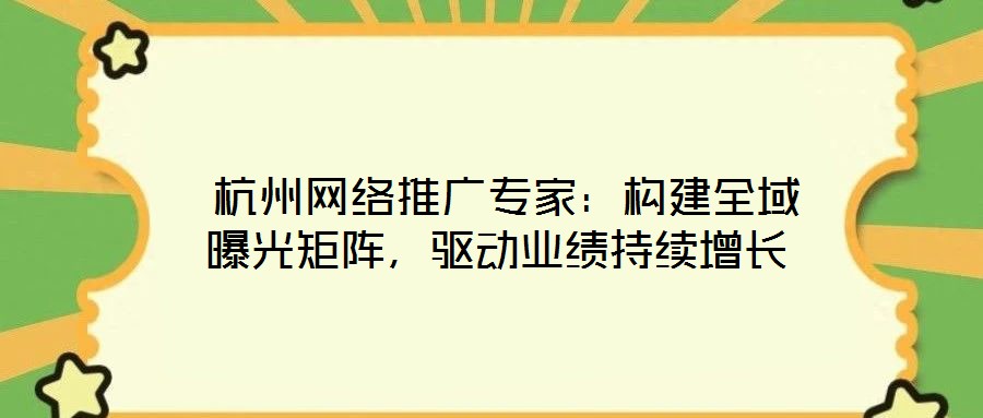  杭州網(wǎng)絡(luò)推廣專(zhuān)家：構(gòu)建全域曝光矩陣，驅(qū)動(dòng)業(yè)績(jī)持續(xù)增長(zhǎng)