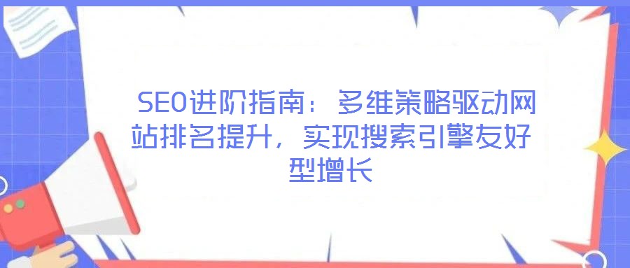  SEO進(jìn)階指南：多維策略驅(qū)動(dòng)網(wǎng)站排名提升，實(shí)現(xiàn)搜索引擎友好型增長(zhǎng)