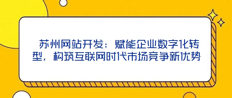  蘇州網(wǎng)站開發(fā)：賦能企業(yè)數(shù)字化轉(zhuǎn)型，構(gòu)筑互聯(lián)網(wǎng)時(shí)代市場(chǎng)競(jìng)爭(zhēng)新優(yōu)勢(shì)