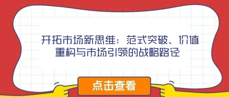  開拓市場(chǎng)新思維：范式突破、價(jià)值重構(gòu)與市場(chǎng)引領(lǐng)的戰(zhàn)略路徑