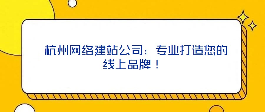  杭州網(wǎng)絡建站公司：專業(yè)打造您的線上品牌！