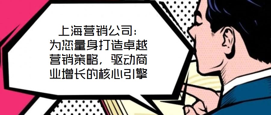  上海營銷公司：為您量身打造卓越營銷策略，驅(qū)動商業(yè)增長的核心引擎