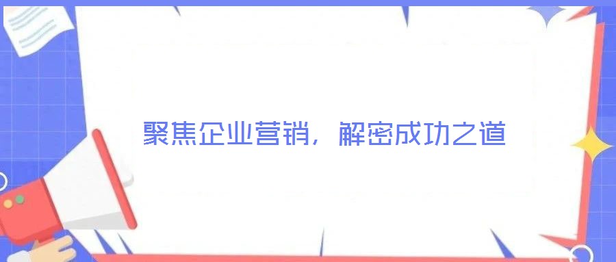 聚焦企業(yè)營銷，解密成功之道