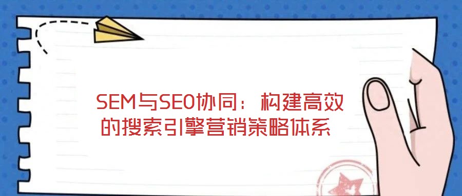  SEM與SEO協(xié)同：構(gòu)建高效的搜索引擎營(yíng)銷策略體系