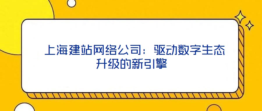  上海建站網(wǎng)絡(luò)公司：驅(qū)動數(shù)字生態(tài)升級的新引擎