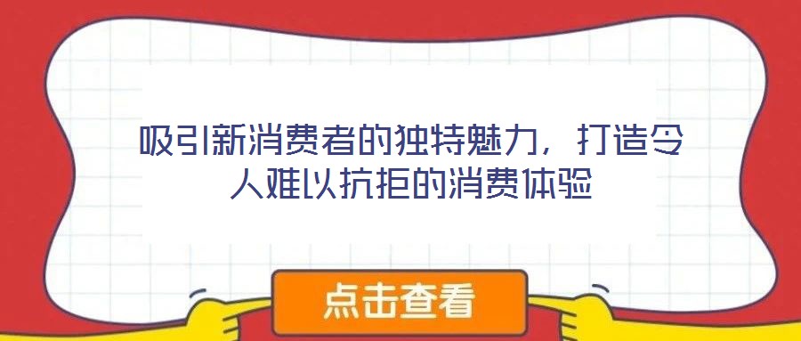 吸引新消費(fèi)者的獨(dú)特魅力，打造令人難以抗拒的消費(fèi)體驗(yàn)