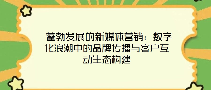  蓬勃發(fā)展的新媒體營銷：數(shù)字化浪潮中的品牌傳播與客戶互動生態(tài)構(gòu)建