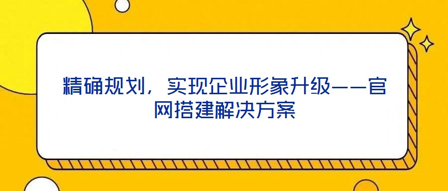 精確規(guī)劃，實(shí)現(xiàn)企業(yè)形象升級(jí)——官網(wǎng)搭建解決方案