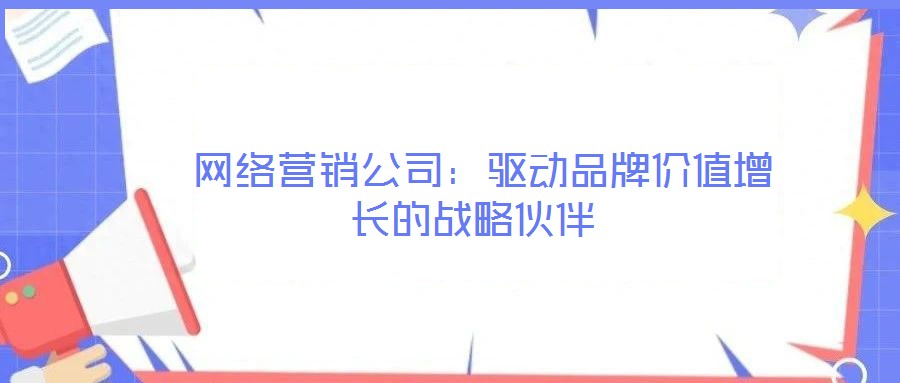 網(wǎng)絡營銷公司：驅動品牌價值增長的戰(zhàn)略伙伴