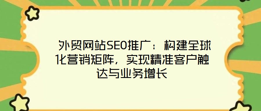  外貿(mào)網(wǎng)站SEO推廣：構(gòu)建全球化營銷矩陣，實現(xiàn)精準客戶觸達與業(yè)務(wù)增長