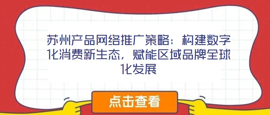 蘇州產(chǎn)品網(wǎng)絡推廣策略：構建數(shù)字化消費新生態(tài)，賦能區(qū)域品牌全球化發(fā)展