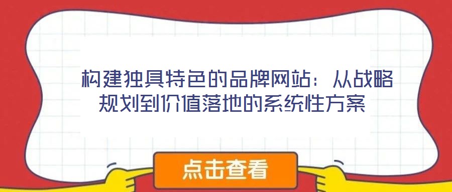  構(gòu)建獨具特色的品牌網(wǎng)站：從戰(zhàn)略規(guī)劃到價值落地的系統(tǒng)性方案