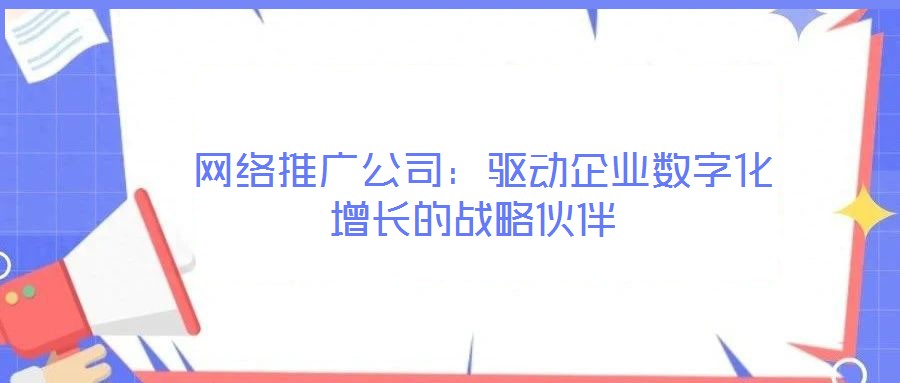  網(wǎng)絡(luò)推廣公司：驅(qū)動(dòng)企業(yè)數(shù)字化增長的戰(zhàn)略伙伴