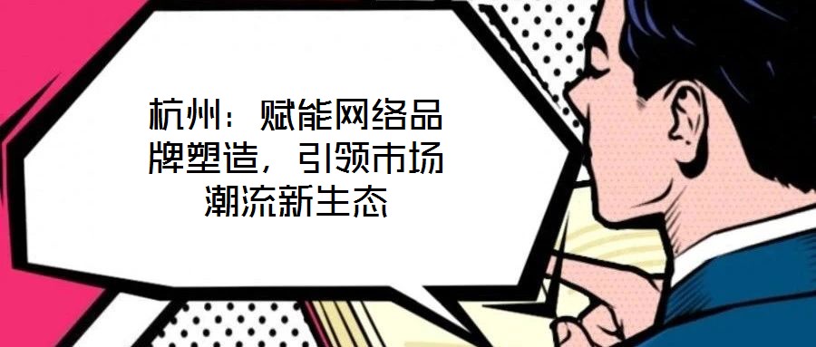 杭州：賦能網(wǎng)絡(luò)品牌塑造，引領(lǐng)市場潮流新生態(tài)