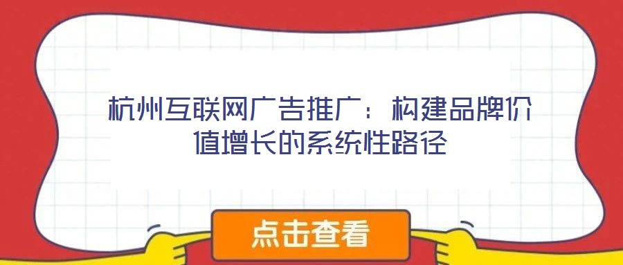 杭州互聯(lián)網(wǎng)廣告推廣：構(gòu)建品牌價(jià)值增長(zhǎng)的系統(tǒng)性路徑