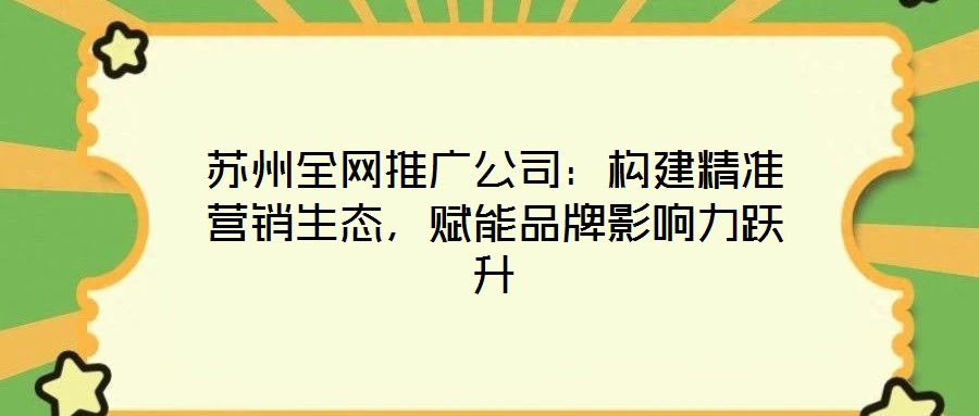 蘇州全網(wǎng)推廣公司：構(gòu)建精準(zhǔn)營(yíng)銷生態(tài)，賦能品牌影響力躍升