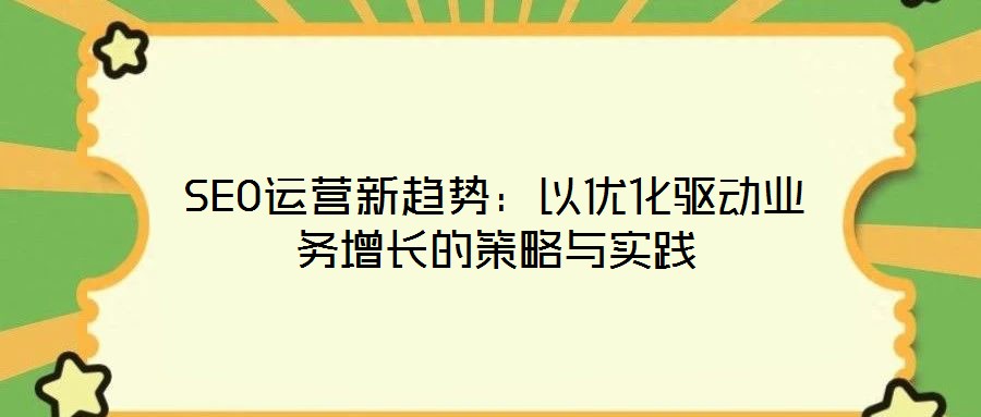 SEO運營新趨勢：以優(yōu)化驅(qū)動業(yè)務(wù)增長的策略與實踐