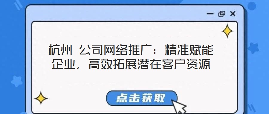 杭州 公司網(wǎng)絡(luò)推廣：精準(zhǔn)賦能企業(yè)，高效拓展?jié)撛诳蛻糍Y源