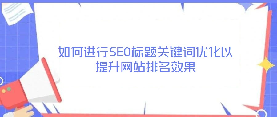 如何進行SEO標題關(guān)鍵詞優(yōu)化以提升網(wǎng)站排名效果