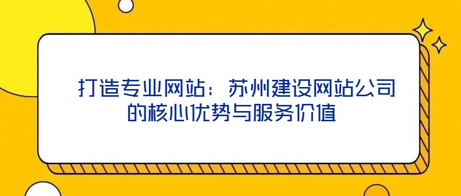  打造專業(yè)網(wǎng)站：蘇州建設(shè)網(wǎng)站公司的核心優(yōu)勢與服務(wù)價值