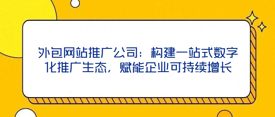 外包網(wǎng)站推廣公司：構(gòu)建一站式數(shù)字化推廣生態(tài)，賦能企業(yè)可持續(xù)增長(zhǎng)