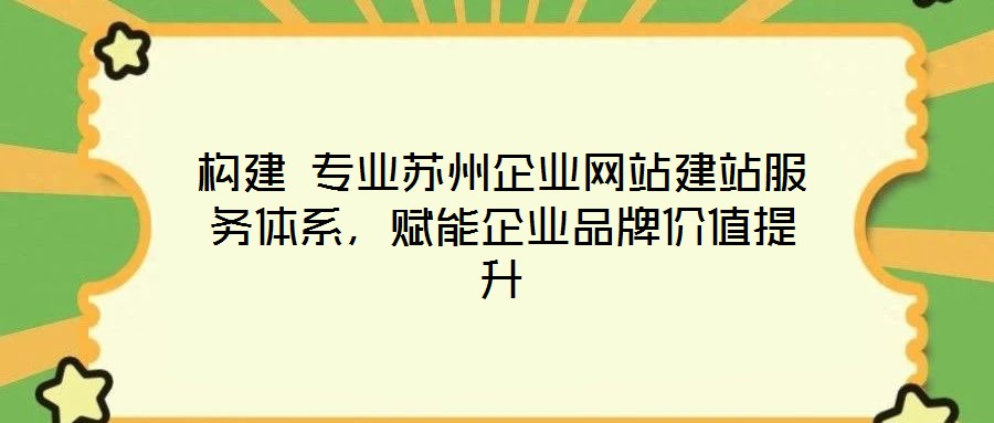 構建 專業(yè)蘇州企業(yè)網(wǎng)站建站服務體系，賦能企業(yè)品牌價值提升