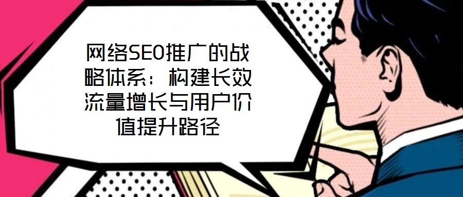 網(wǎng)絡(luò)SEO推廣的戰(zhàn)略體系：構(gòu)建長效流量增長與用戶價(jià)值提升路徑